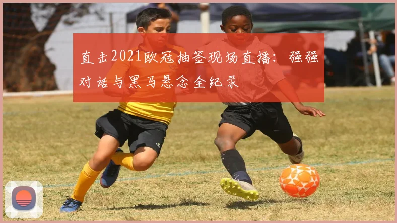 直击2021欧冠抽签现场直播：强强对话与黑马悬念全纪录