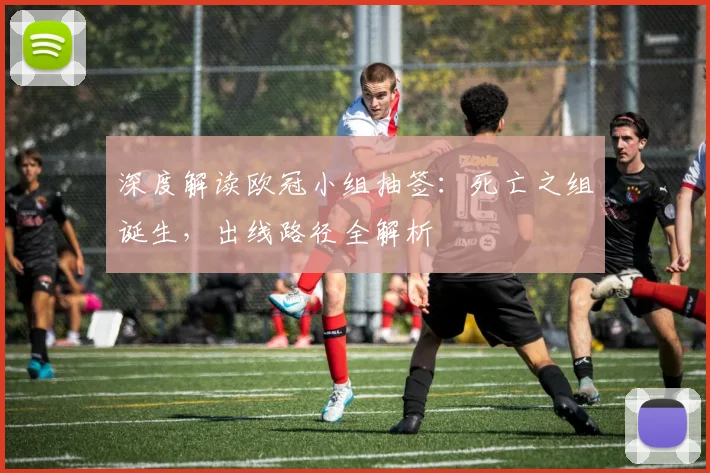 深度解读欧冠小组抽签：死亡之组诞生，出线路径全解析