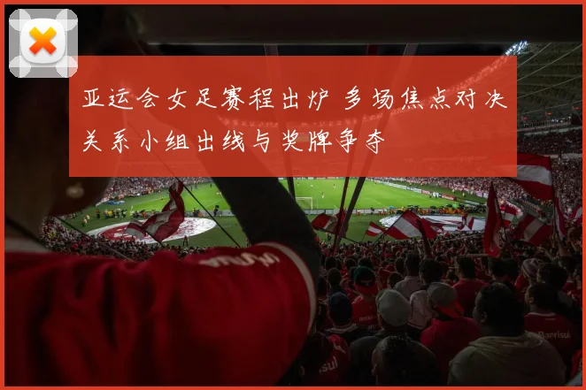 亚运会女足赛程出炉 多场焦点对决关系小组出线与奖牌争夺