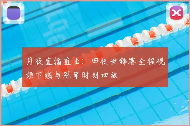 月夜直播直击：田径世锦赛全程视频下载与冠军时刻回放