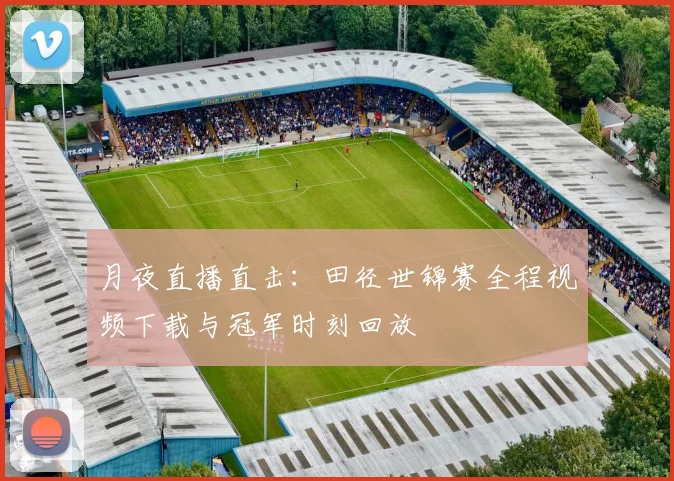 月夜直播直击：田径世锦赛全程视频下载与冠军时刻回放