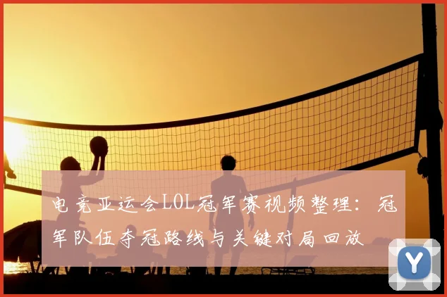 电竞亚运会LOL冠军赛视频整理：冠军队伍夺冠路线与关键对局回放