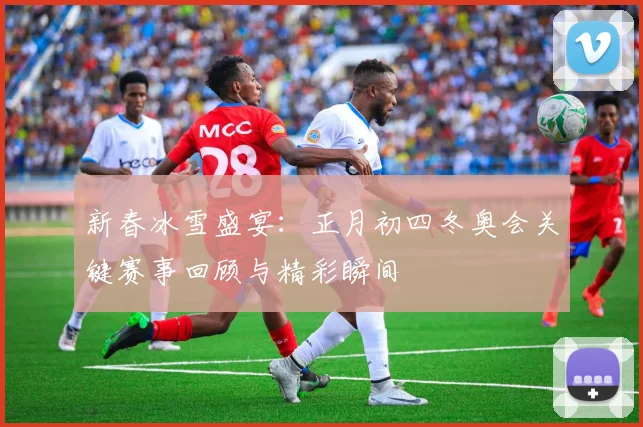 新春冰雪盛宴：正月初四冬奥会关键赛事回顾与精彩瞬间