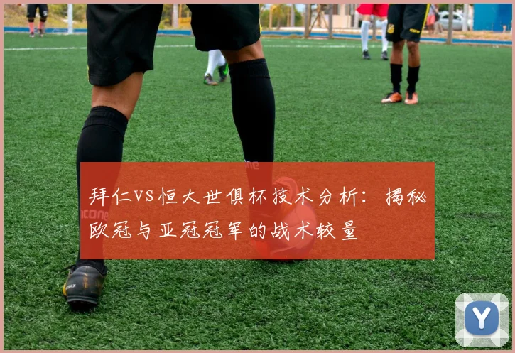 拜仁vs恒大世俱杯技术分析：揭秘欧冠与亚冠冠军的战术较量