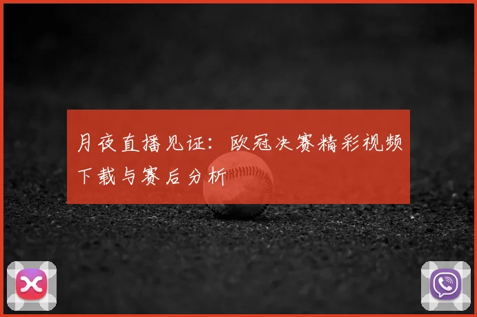 月夜直播见证：欧冠决赛精彩视频下载与赛后分析