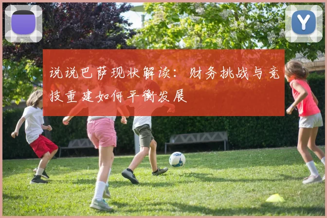 说说巴萨现状解读：财务挑战与竞技重建如何平衡发展