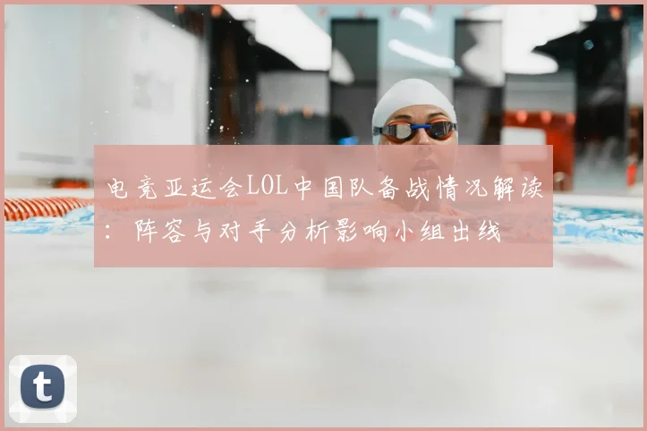 电竞亚运会LOL中国队备战情况解读：阵容与对手分析影响小组出线